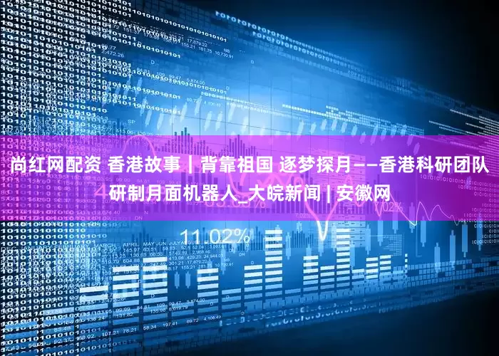 尚红网配资 香港故事｜背靠祖国 逐梦探月——香港科研团队研制月面机器人_大皖新闻 | 安徽网