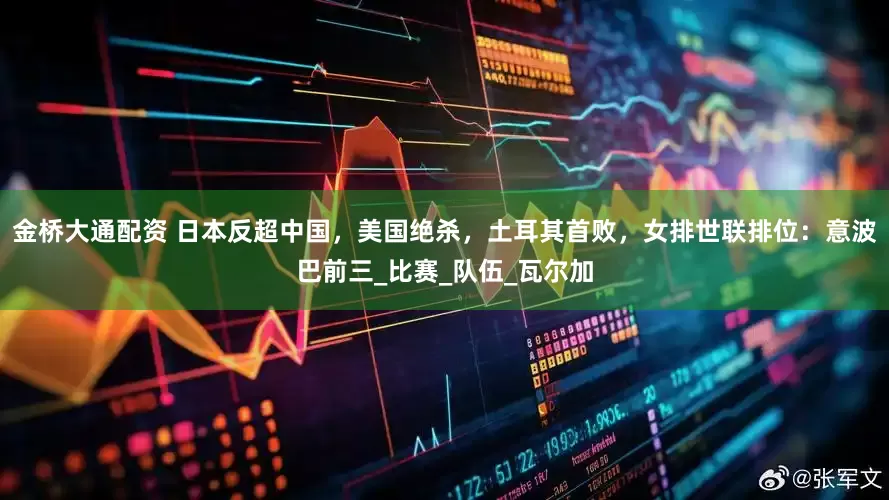 金桥大通配资 日本反超中国，美国绝杀，土耳其首败，女排世联排位：意波巴前三_比赛_队伍_瓦尔加