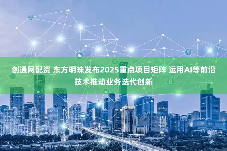 创通网配资 东方明珠发布2025重点项目矩阵 运用AI等前沿技术推动业务迭代创新