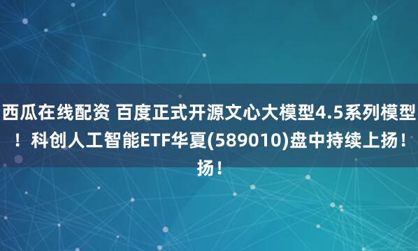 西瓜在线配资 百度正式开源文心大模型4.5系列模型！科创人工智能ETF华夏(589010)盘中持续上扬！