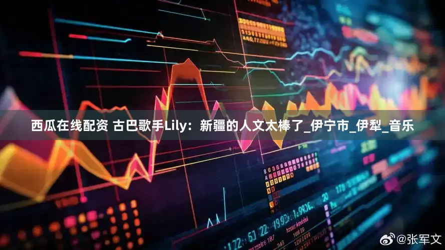 西瓜在线配资 古巴歌手Lily：新疆的人文太棒了_伊宁市_伊犁_音乐
