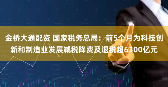 金桥大通配资 国家税务总局：前5个月为科技创新和制造业发展减税降费及退税超6300亿元