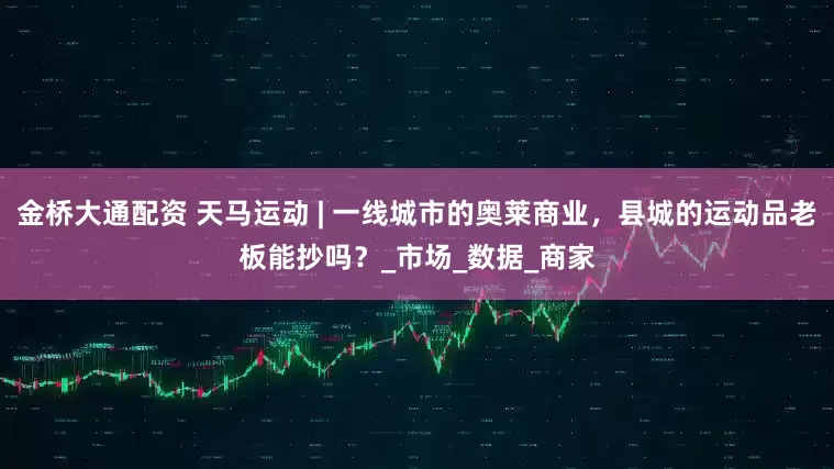 金桥大通配资 天马运动 | 一线城市的奥莱商业，县城的运动品老板能抄吗？_市场_数据_商家