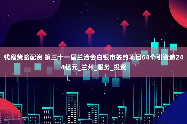 钱程策略配资 第三十一届兰洽会白银市签约项目64个引资逾244亿元_兰州_服务_投资