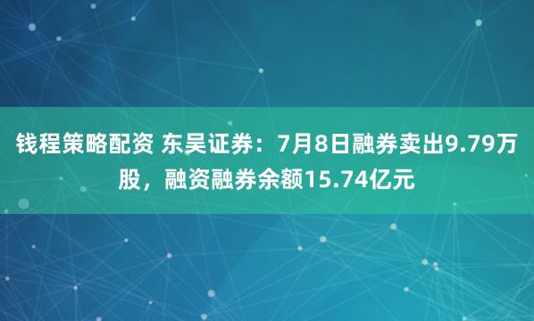 钱程策略配资 东吴证券：7月8日融券卖出9.79万股，融资融券余额15.74亿元