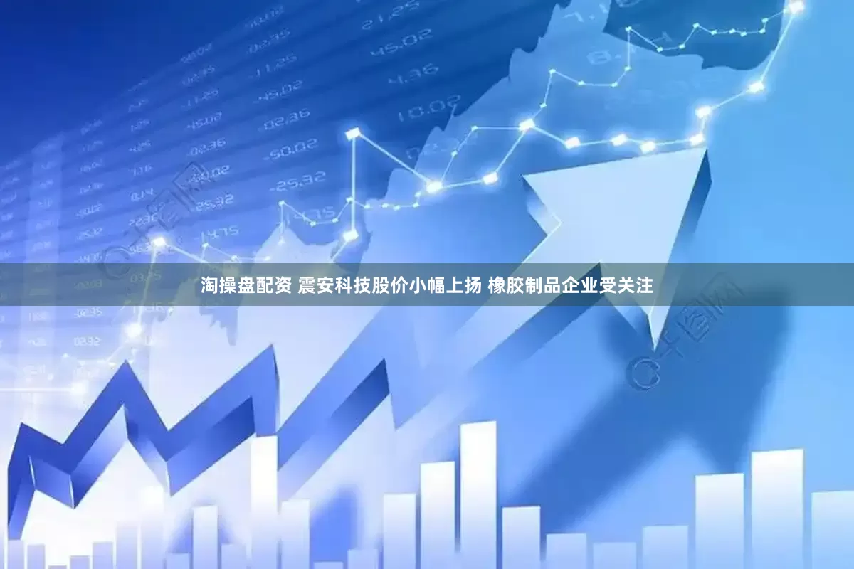 淘操盘配资 震安科技股价小幅上扬 橡胶制品企业受关注
