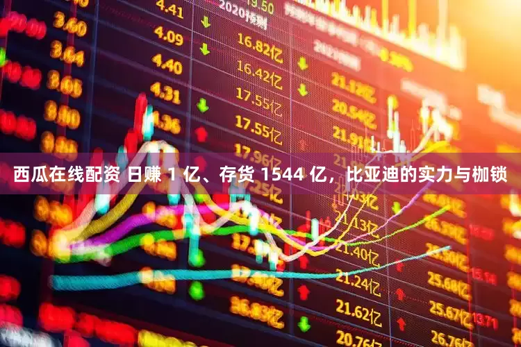 西瓜在线配资 日赚 1 亿、存货 1544 亿，比亚迪的实力与枷锁