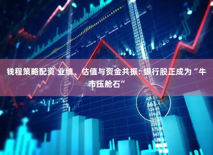 钱程策略配资 业绩、估值与资金共振: 银行股正成为“牛市压舱石”