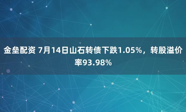 金垒配资 7月14日山石转债下跌1.05%，转股溢价率93.98%