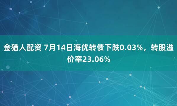 金猎人配资 7月14日海优转债下跌0.03%，转股溢价率23.06%