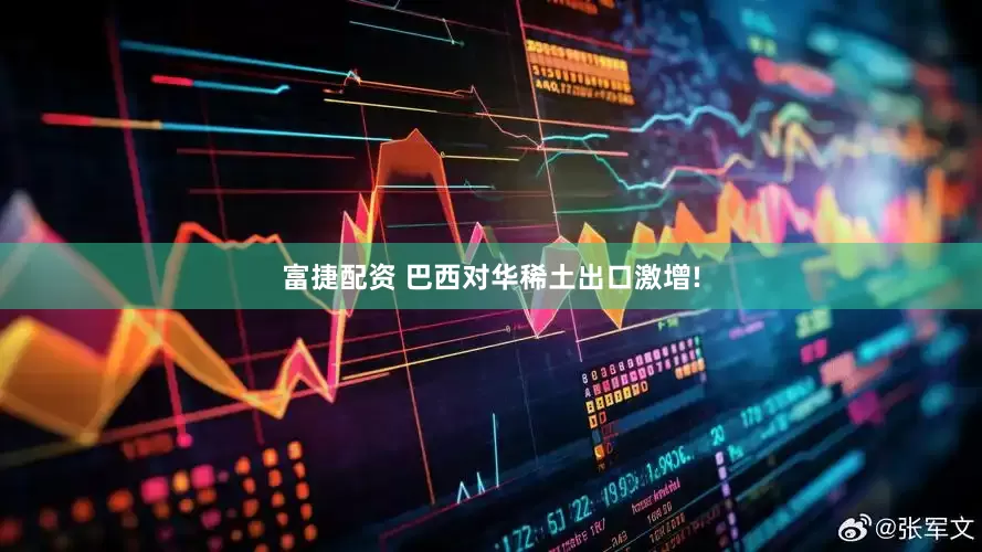 富捷配资 巴西对华稀土出口激增!