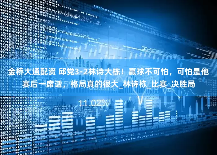 金桥大通配资 邱党3-2林诗大栋！赢球不可怕，可怕是他赛后一席话，格局真的很大_林诗栋_比赛_决胜局