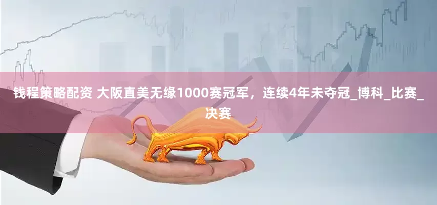 钱程策略配资 大阪直美无缘1000赛冠军，连续4年未夺冠_博科_比赛_决赛