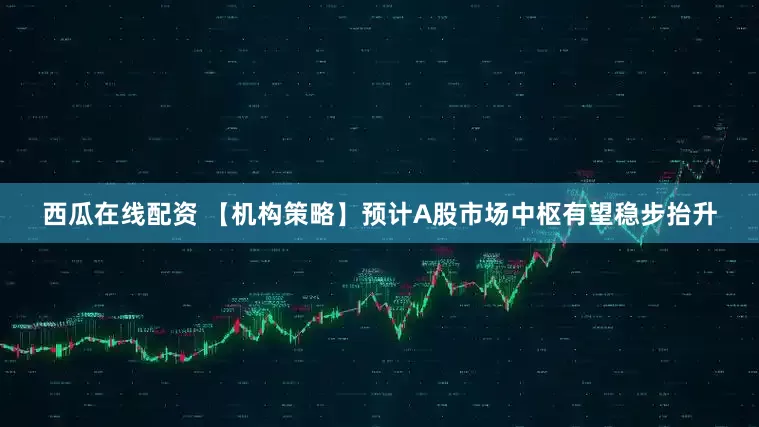 西瓜在线配资 【机构策略】预计A股市场中枢有望稳步抬升