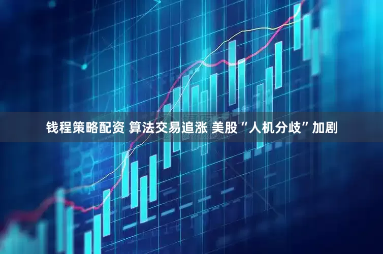 钱程策略配资 算法交易追涨 美股“人机分歧”加剧