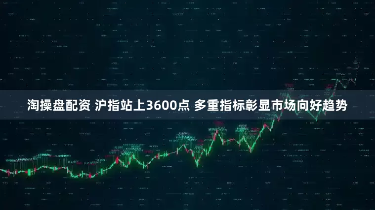 淘操盘配资 沪指站上3600点 多重指标彰显市场向好趋势