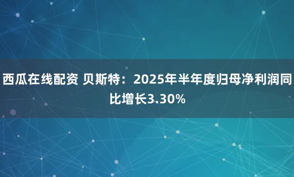 西瓜在线配资 贝斯特：2025年半年度归母净利润同比增长3.30%