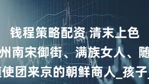 钱程策略配资 清末上色老照片:杭州南宋御街、满族女人、随使团来京的朝鲜商人_孩子_老百姓_衣裳