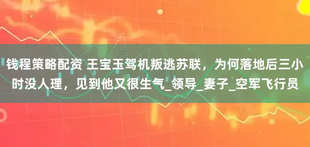 钱程策略配资 王宝玉驾机叛逃苏联,为何落地后三小时没人理,见到他又很生气_领导_妻子_空军飞行员