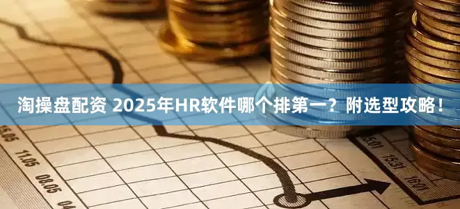 淘操盘配资 2025年HR软件哪个排第一?附选型攻略!