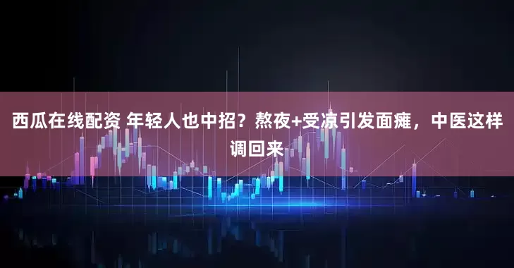 西瓜在线配资 年轻人也中招?熬夜+受凉引发面瘫,中医这样调回来