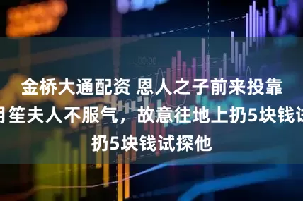 金桥大通配资 恩人之子前来投靠，杜月笙夫人不服气，故意往地上扔5块钱试探他