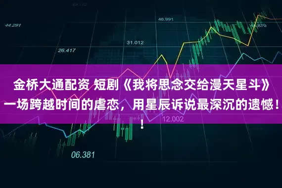 金桥大通配资 短剧《我将思念交给漫天星斗》一场跨越时间的虐恋，用星辰诉说最深沉的遗憾！