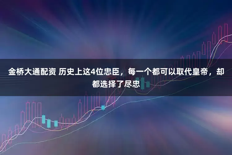 金桥大通配资 历史上这4位忠臣，每一个都可以取代皇帝，却都选择了尽忠