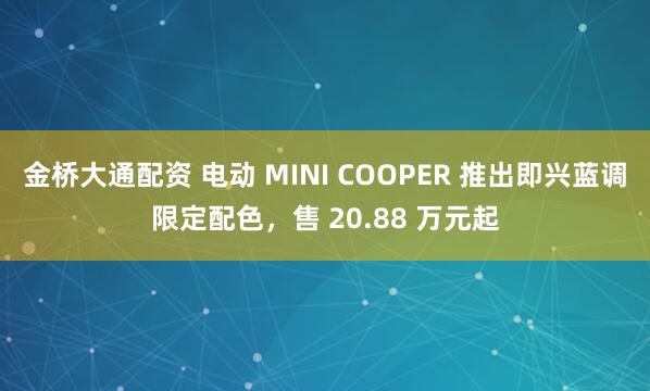金桥大通配资 电动 MINI COOPER 推出即兴蓝调限定配色,售 20.88 万元起
