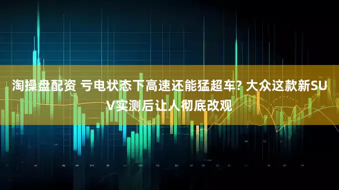 淘操盘配资 亏电状态下高速还能猛超车? 大众这款新SUV实测后让人彻底改观