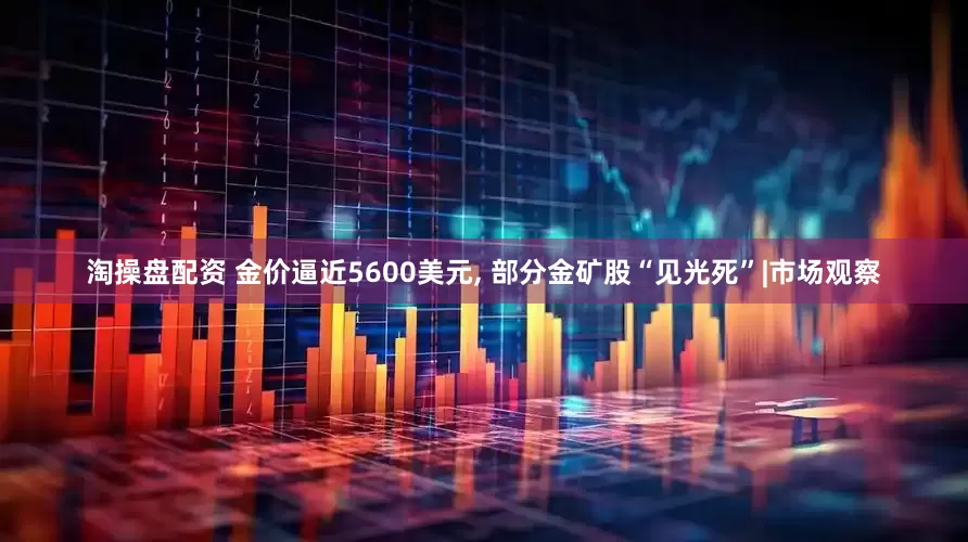 淘操盘配资 金价逼近5600美元, 部分金矿股“见光死”|市场观察