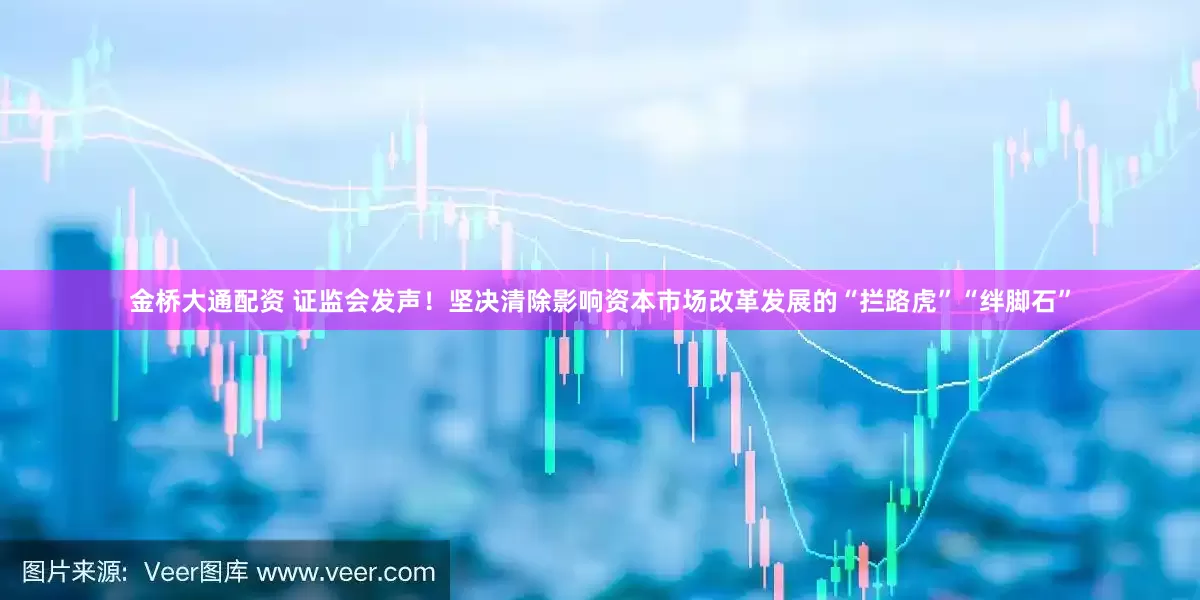 金桥大通配资 证监会发声！坚决清除影响资本市场改革发展的“拦路虎”“绊脚石”