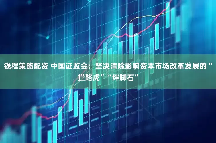 钱程策略配资 中国证监会:坚决清除影响资本市场改革发展的“拦路虎”“绊脚石”