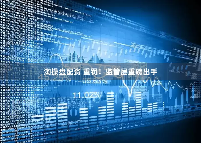 淘操盘配资 重罚！监管层重磅出手