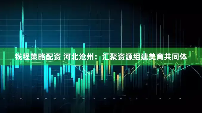 钱程策略配资 河北沧州：汇聚资源组建美育共同体