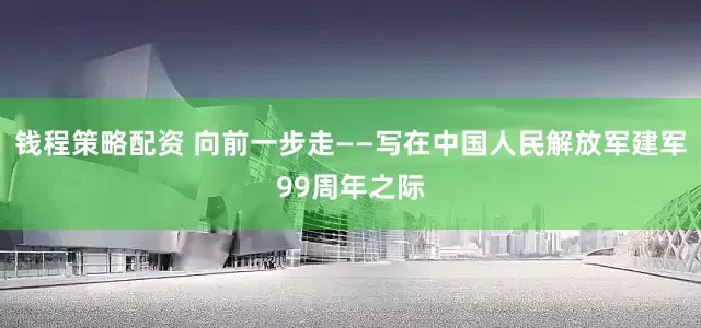 钱程策略配资 向前一步走——写在中国人民解放军建军99周年之际