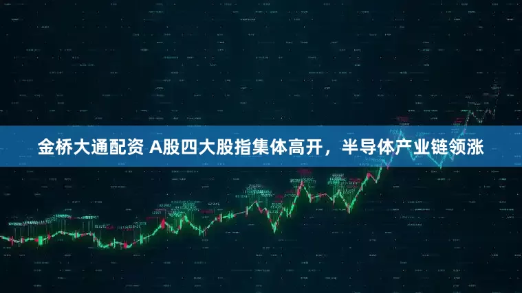 金桥大通配资 A股四大股指集体高开，半导体产业链领涨